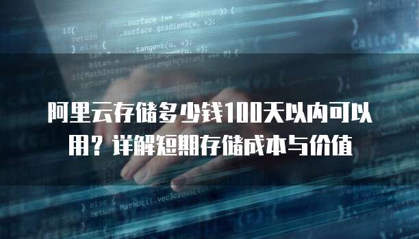 阿里云存储多少钱100天以内可以用？详解短期存储成本与价值