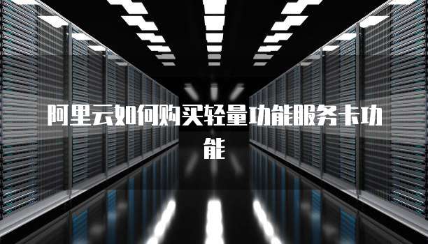 阿里云如何购买轻量功能服务卡功能