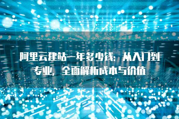 阿里云建站一年多少钱:从入门到专业,全面解析成本与价值