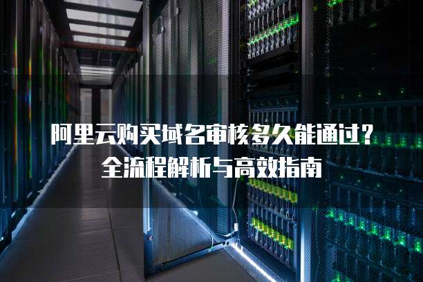 阿里云购买域名审核多久能通过?全流程解析与高效指南