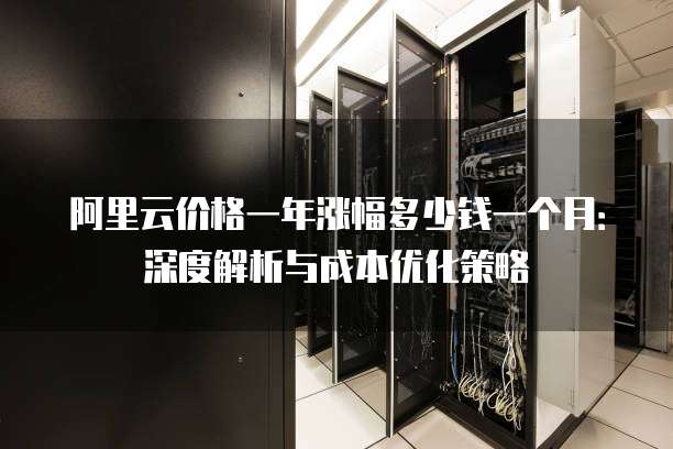 阿里云价格一年涨幅多少钱一个月:深度解析与成本优化策略