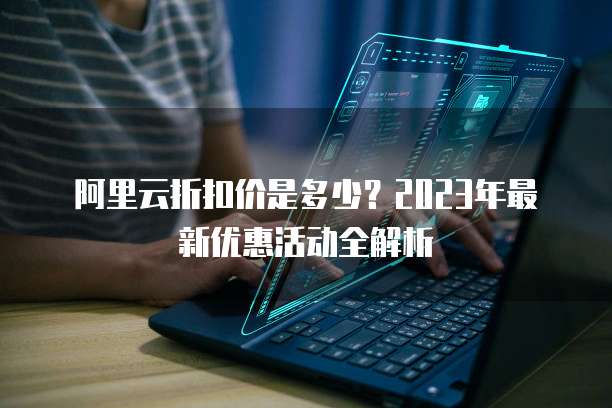 阿里云折扣价是多少?2023年最新优惠活动全解析