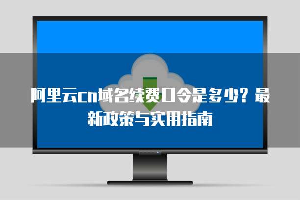 阿里云cn域名续费口令是多少?最新政策与实用指南