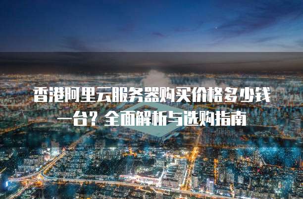 香港阿里云服务器购买价格多少钱一台？全面解析与选购指南