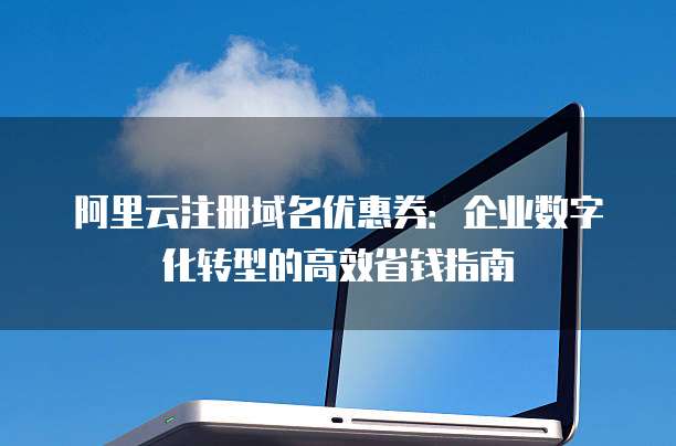 阿里云注册域名优惠券:企业数字化转型的高效省钱指南