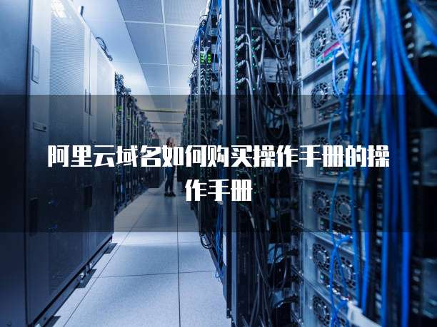 阿里云域名如何购买操作手册的操作手册