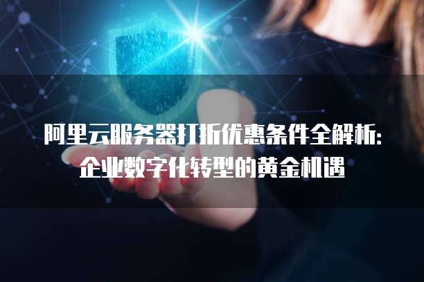 阿里云服务器打折优惠条件全解析:企业数字化转型的黄金机遇