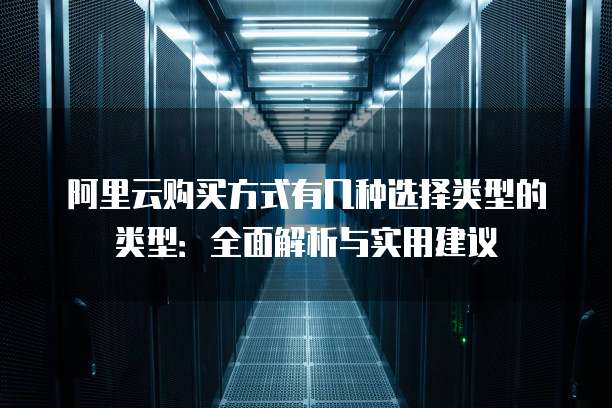 阿里云购买方式有几种选择类型的类型:全面解析与实用建议