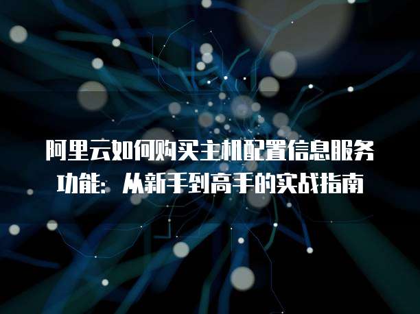 阿里云如何购买主机配置信息服务功能:从新手到高手的实战指南