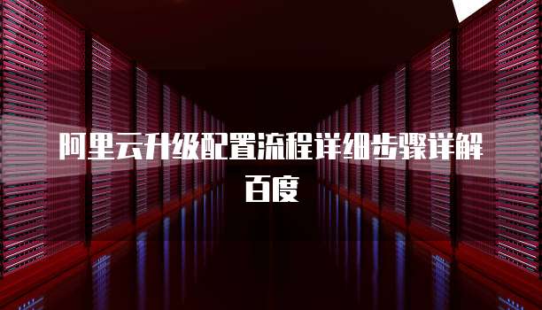 阿里云升级配置流程详细步骤详解百度