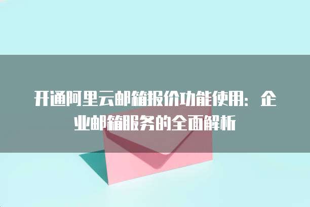 开通阿里云邮箱报价功能使用:企业邮箱服务的全面解析