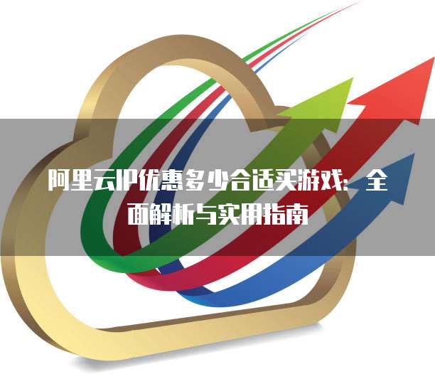 阿里云IP优惠多少合适买游戏：全面解析与实用指南