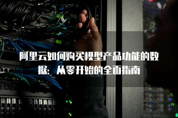 阿里云如何购买模型产品功能的数据:从零开始的全面指南