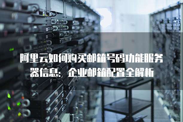 阿里云如何购买邮箱号码功能服务器信息:企业邮箱配置全解析