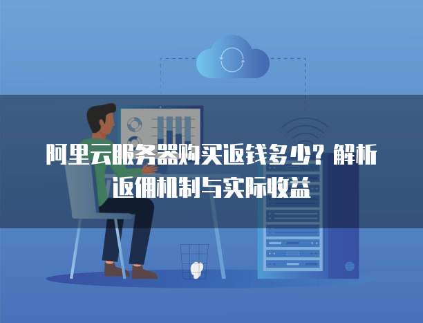 阿里云服务器购买返钱多少?解析返佣机制与实际收益
