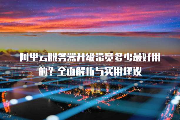 阿里云服务器升级带宽多少最好用的?全面解析与实用建议