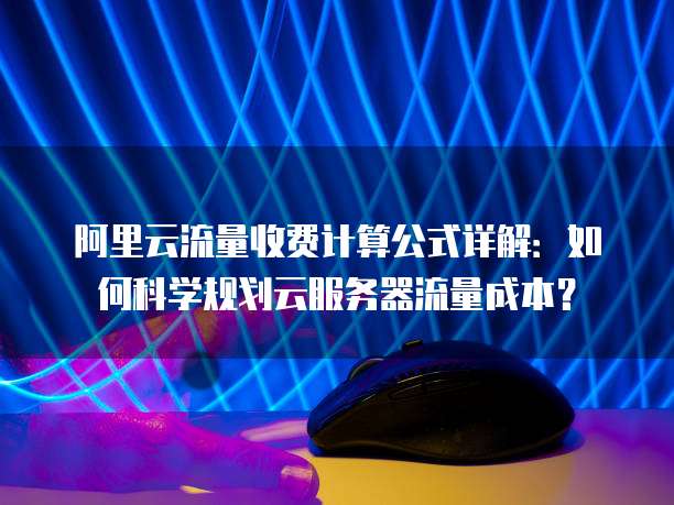 阿里云流量收费计算公式详解：如何科学规划云服务器流量成本？