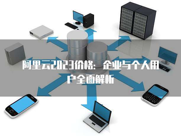 阿里云2023价格:企业与个人用户全面解析