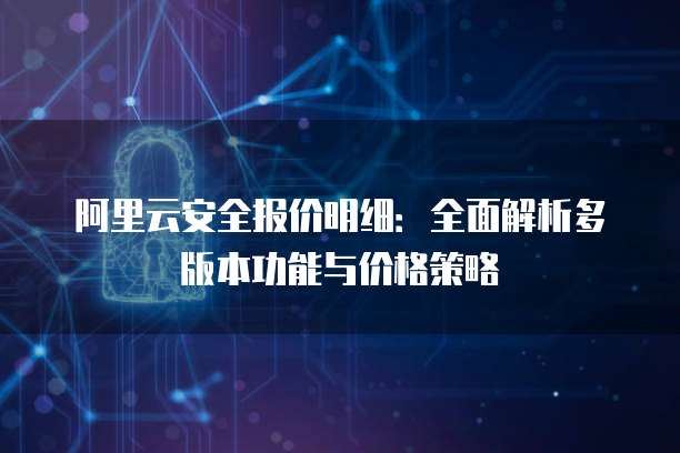 阿里云安全报价明细:全面解析多版本功能与价格策略