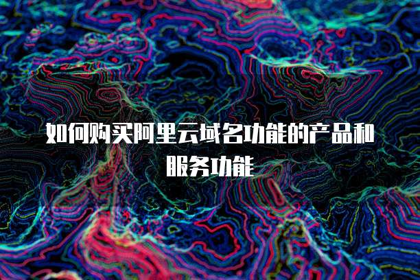 如何购买阿里云域名功能的产品和服务功能
