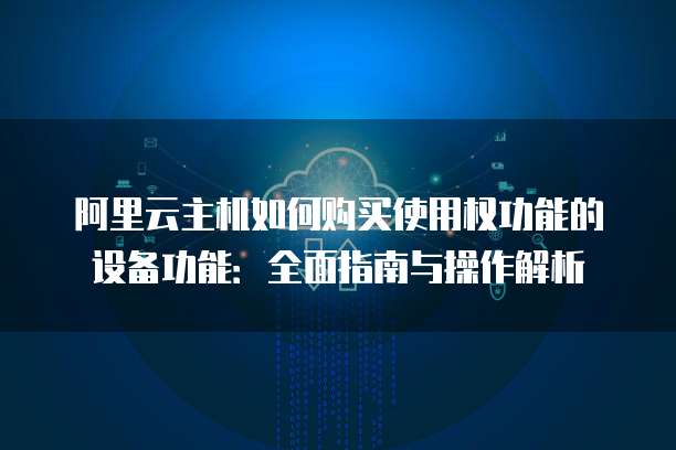 阿里云主机如何购买使用权功能的设备功能:全面指南与操作解析