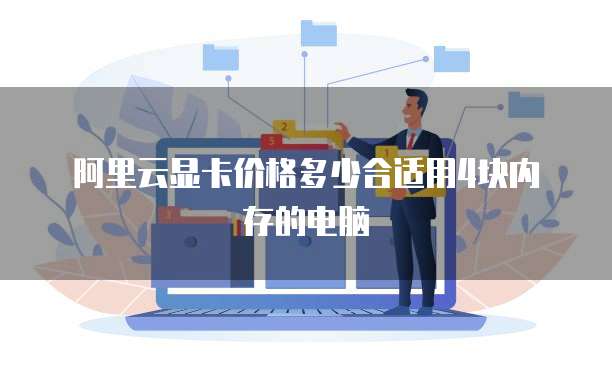 阿里云显卡价格多少合适用4块内存的电脑