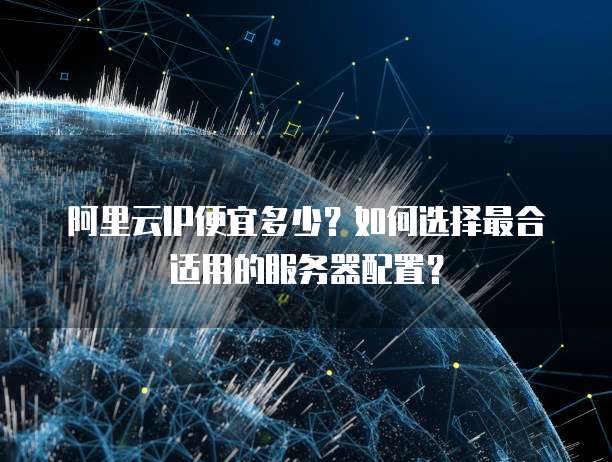 阿里云IP便宜多少?如何选择最合适用的服务器配置?