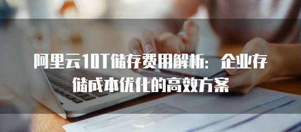 阿里云10T储存费用解析:企业存储成本优化的高效方案