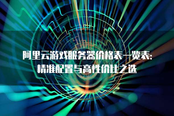 阿里云游戏服务器价格表一览表:精准配置与高性价比之选