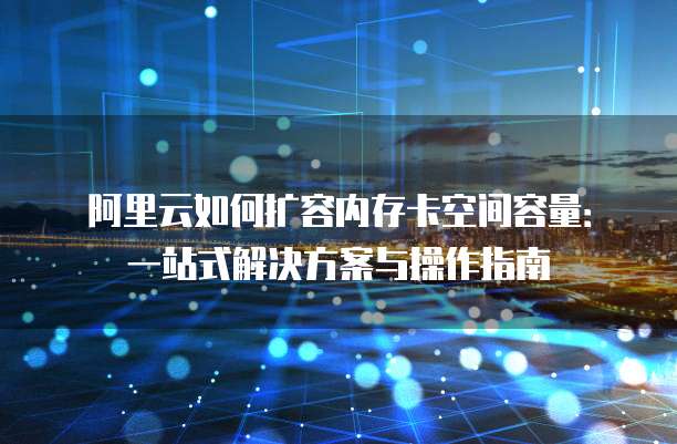 阿里云如何扩容内存卡空间容量:一站式解决方案与操作指南