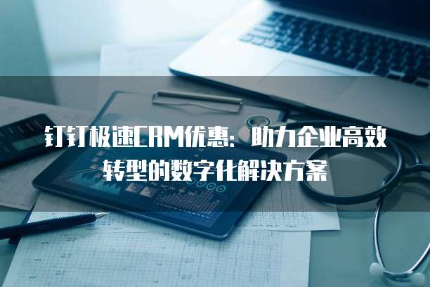 钉钉极速CRM优惠:助力企业高效转型的数字化解决方案