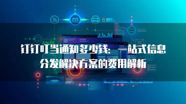 钉钉叮当通知多少钱:一站式信息分发解决方案的费用解析