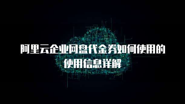 阿里云企业网盘代金券如何使用的使用信息详解