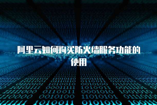 阿里云如何购买防火墙服务功能的使用