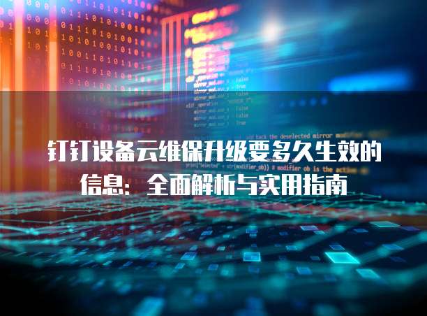 钉钉设备云维保升级要多久生效的信息:全面解析与实用指南