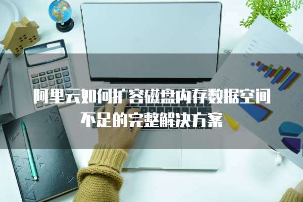 阿里云如何扩容磁盘内存数据空间不足的完整解决方案
