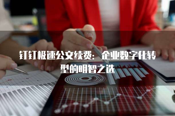 钉钉极速公文续费：企业数字化转型的明智之选