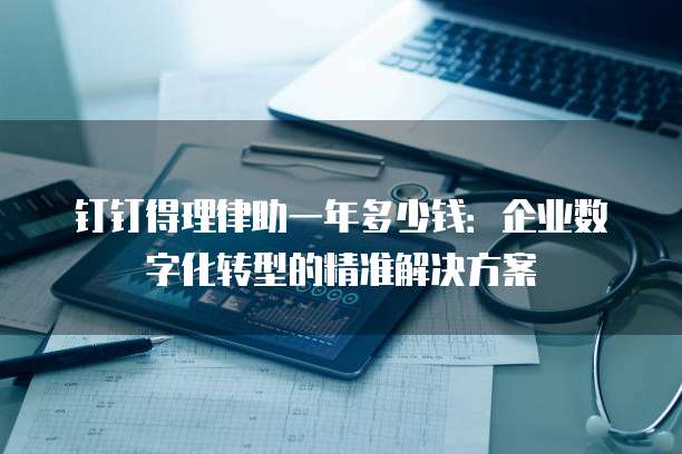 钉钉得理律助一年多少钱:企业数字化转型的精准解决方案