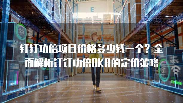 钉钉功倍项目价格多少钱一个？全面解析钉钉功倍OKR的定价策略