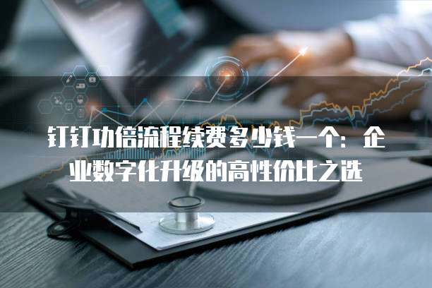 钉钉功倍流程续费多少钱一个:企业数字化升级的高性价比之选