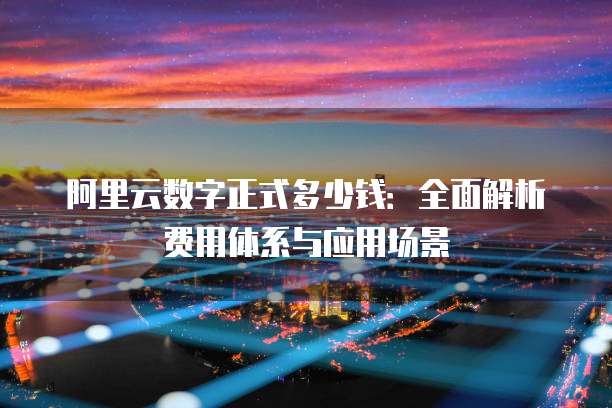 阿里云数字正式多少钱：全面解析费用体系与应用场景
