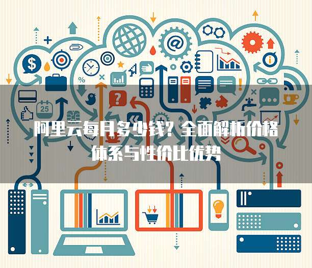 阿里云每月多少钱？全面解析价格体系与性价比优势