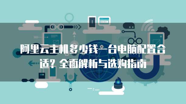 阿里云主机多少钱一台电脑配置合适?全面解析与选购指南