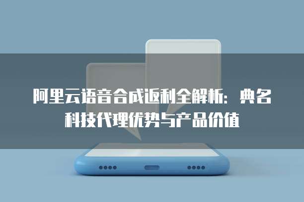 阿里云语音合成返利全解析：典名科技代理优势与产品价值