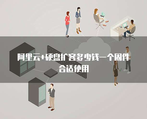 阿里云+硬盘扩容多少钱一个固件合适使用