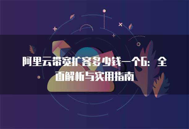 阿里云带宽扩容多少钱一个G:全面解析与实用指南