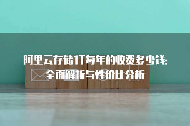 阿里云存储1T每年的收费多少钱:全面解析与性价比分析