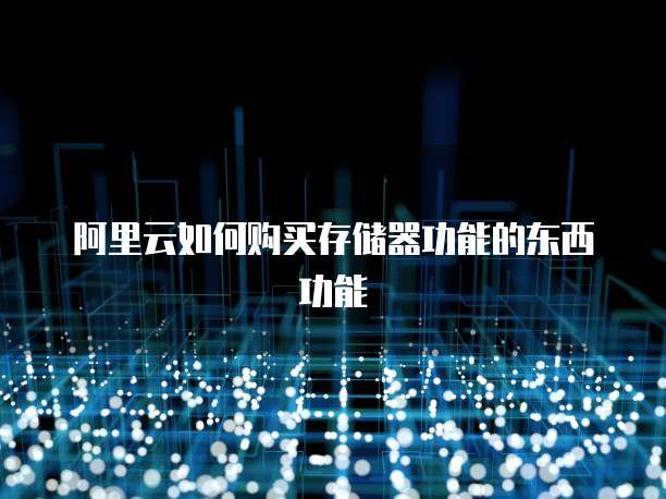 阿里云如何购买存储器功能的东西功能