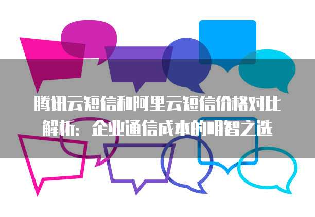 腾讯云短信和阿里云短信价格对比解析：企业通信成本的明智之选