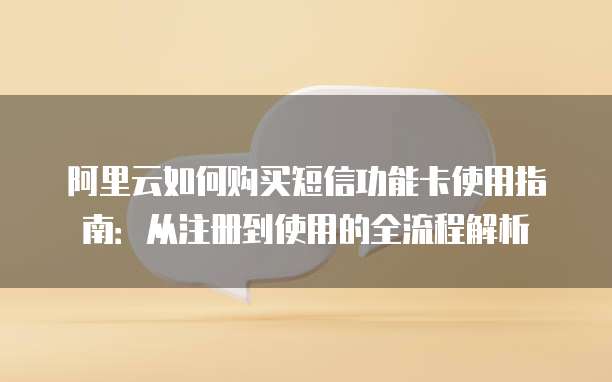 阿里云如何购买短信功能卡使用指南:从注册到使用的全流程解析